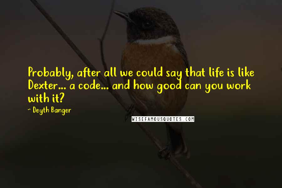 Deyth Banger Quotes: Probably, after all we could say that life is like Dexter... a code... and how good can you work with it?