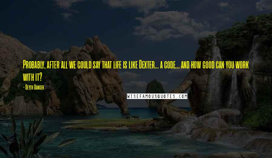 Deyth Banger Quotes: Probably, after all we could say that life is like Dexter... a code... and how good can you work with it?