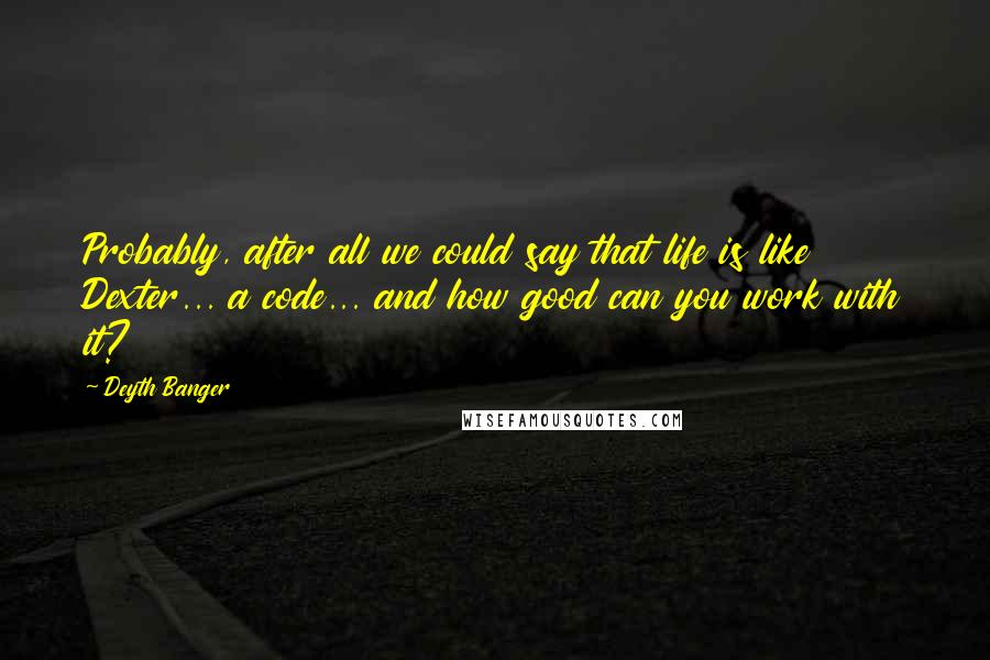 Deyth Banger Quotes: Probably, after all we could say that life is like Dexter... a code... and how good can you work with it?