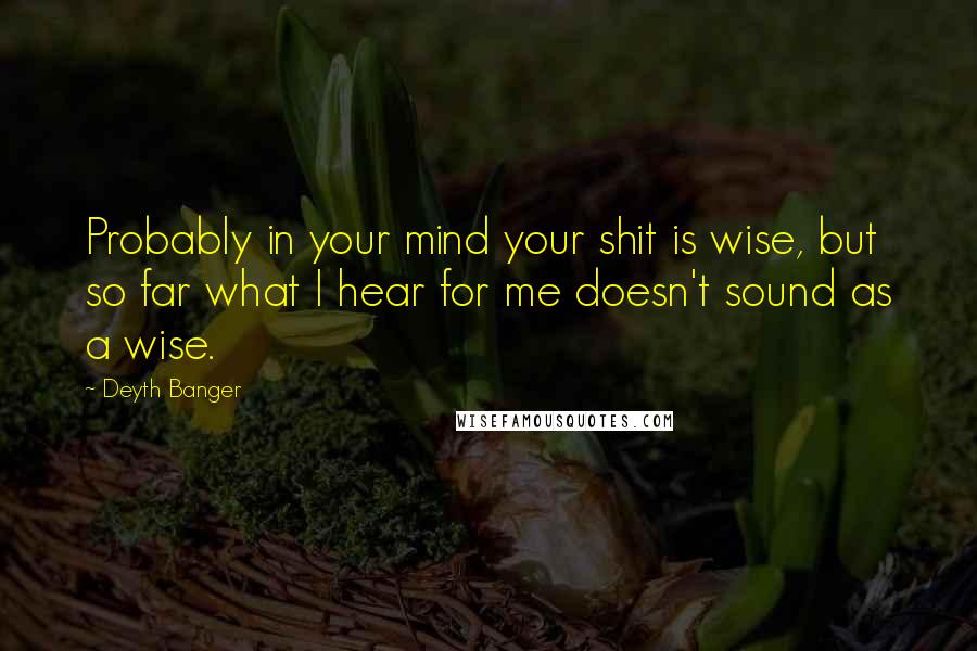 Deyth Banger Quotes: Probably in your mind your shit is wise, but so far what I hear for me doesn't sound as a wise.