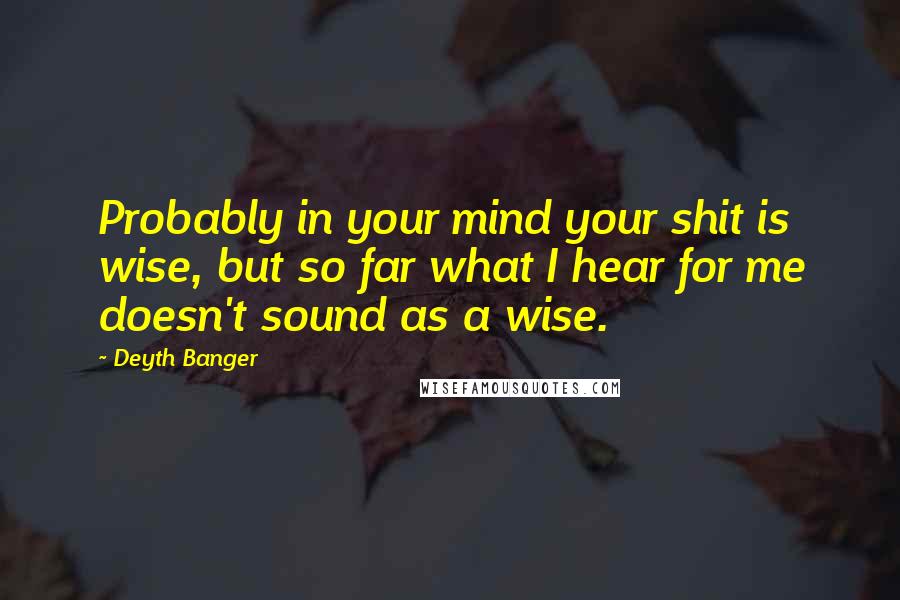 Deyth Banger Quotes: Probably in your mind your shit is wise, but so far what I hear for me doesn't sound as a wise.