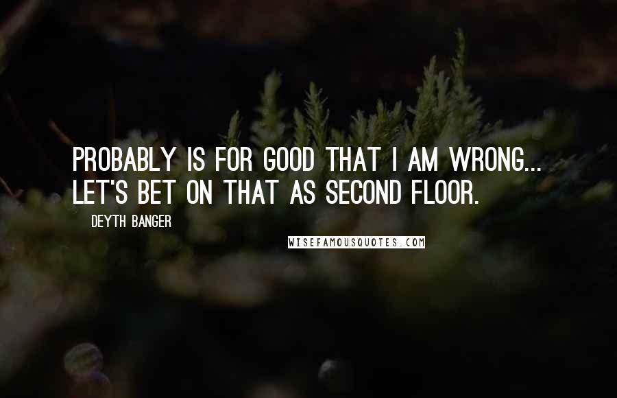 Deyth Banger Quotes: Probably is for good that I am wrong... let's bet on that as second floor.