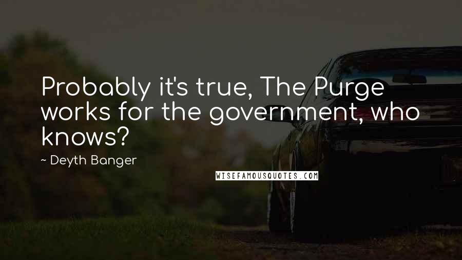 Deyth Banger Quotes: Probably it's true, The Purge works for the government, who knows?