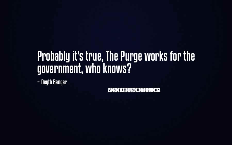 Deyth Banger Quotes: Probably it's true, The Purge works for the government, who knows?