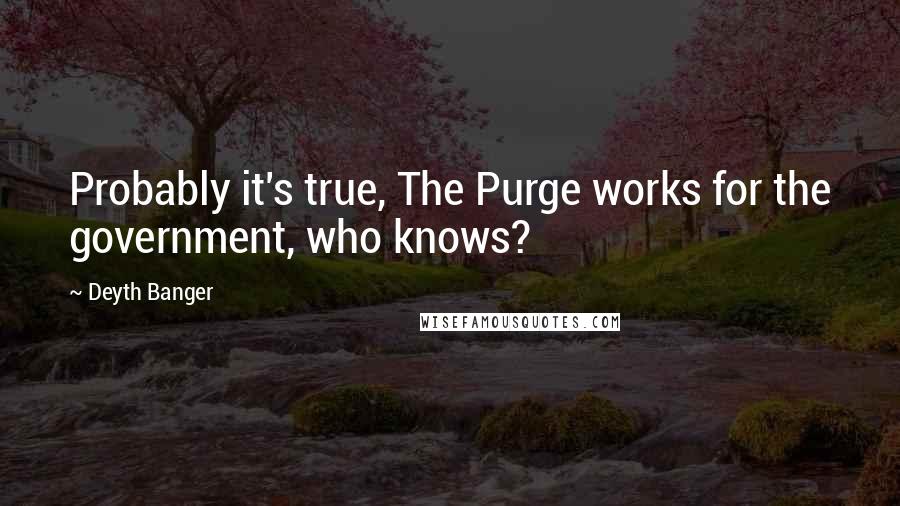 Deyth Banger Quotes: Probably it's true, The Purge works for the government, who knows?