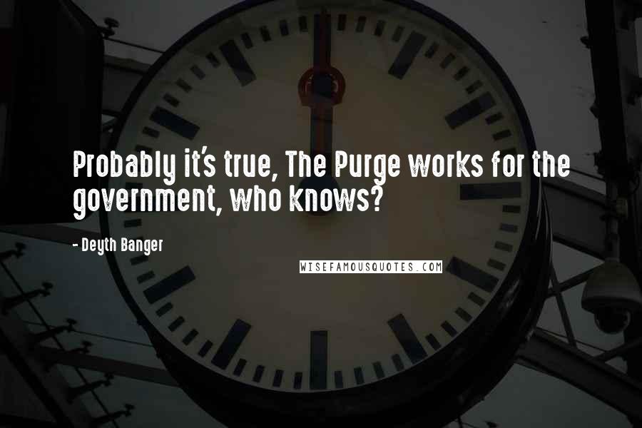 Deyth Banger Quotes: Probably it's true, The Purge works for the government, who knows?