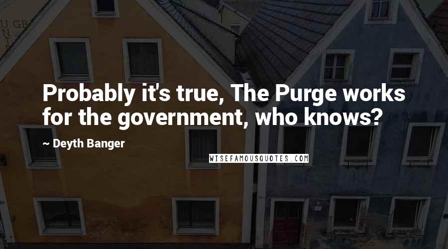 Deyth Banger Quotes: Probably it's true, The Purge works for the government, who knows?