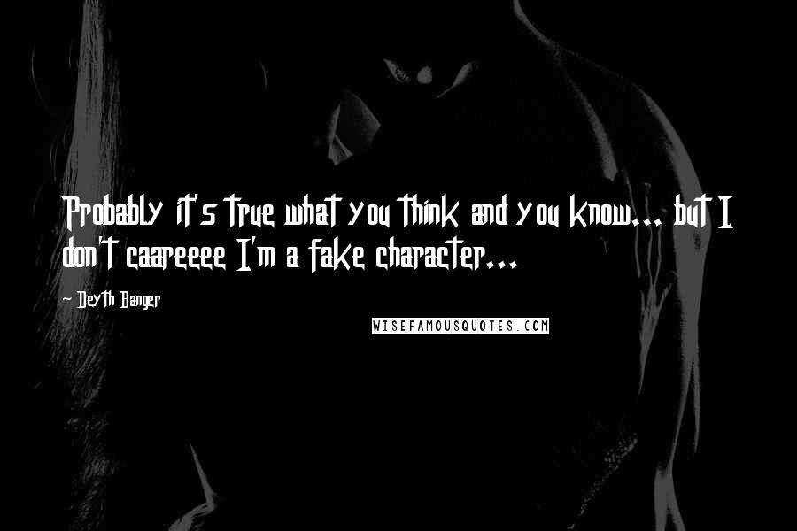 Deyth Banger Quotes: Probably it's true what you think and you know... but I don't caareeee I'm a fake character...