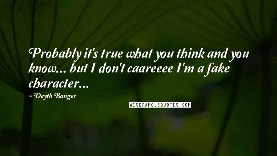 Deyth Banger Quotes: Probably it's true what you think and you know... but I don't caareeee I'm a fake character...