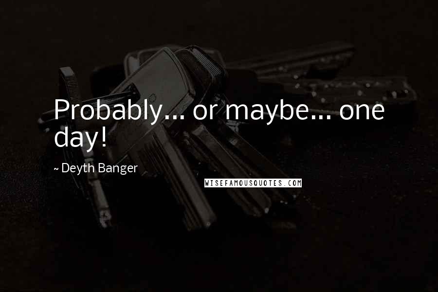 Deyth Banger Quotes: Probably... or maybe... one day!