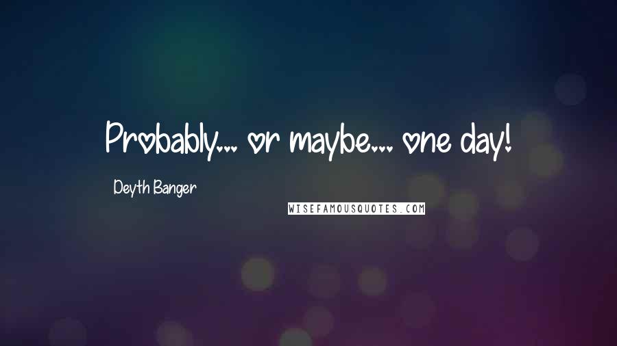 Deyth Banger Quotes: Probably... or maybe... one day!