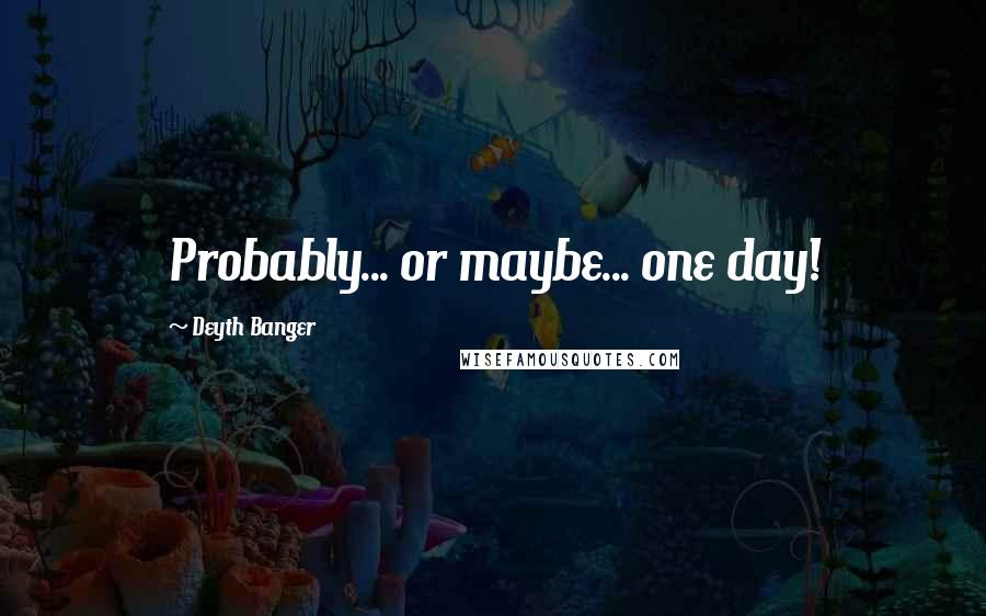 Deyth Banger Quotes: Probably... or maybe... one day!