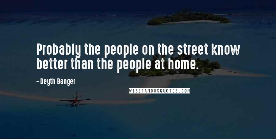 Deyth Banger Quotes: Probably the people on the street know better than the people at home.