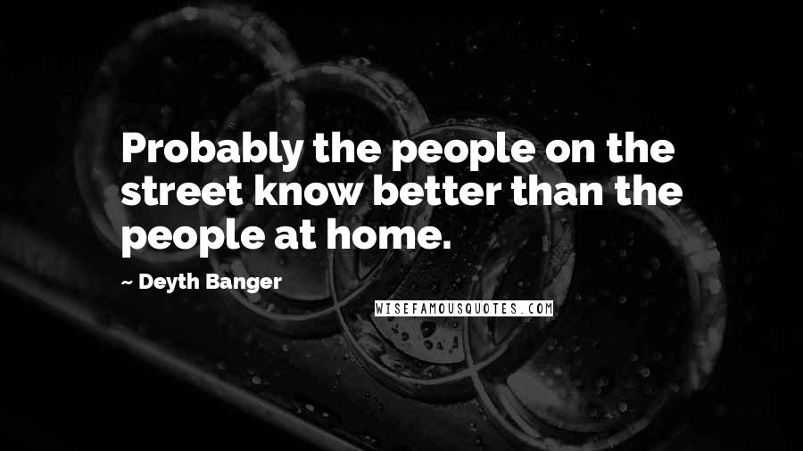 Deyth Banger Quotes: Probably the people on the street know better than the people at home.