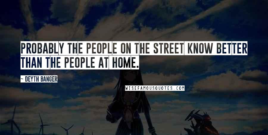 Deyth Banger Quotes: Probably the people on the street know better than the people at home.