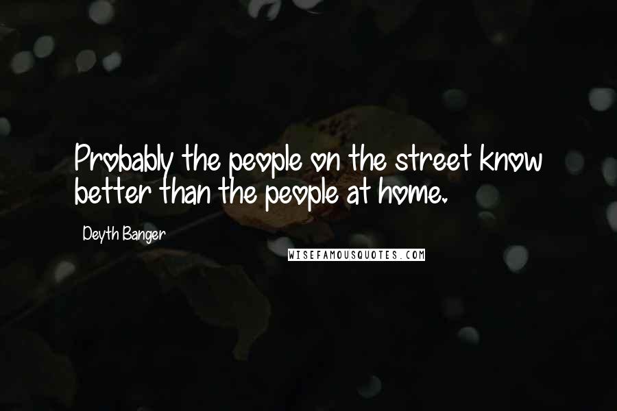 Deyth Banger Quotes: Probably the people on the street know better than the people at home.