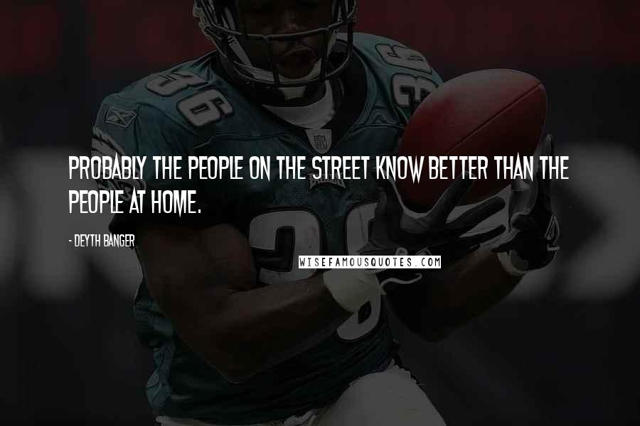 Deyth Banger Quotes: Probably the people on the street know better than the people at home.