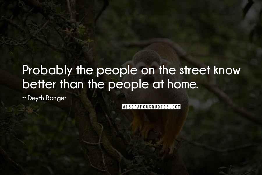 Deyth Banger Quotes: Probably the people on the street know better than the people at home.