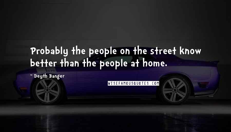 Deyth Banger Quotes: Probably the people on the street know better than the people at home.