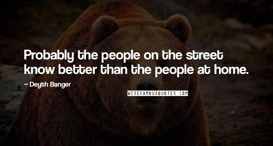 Deyth Banger Quotes: Probably the people on the street know better than the people at home.