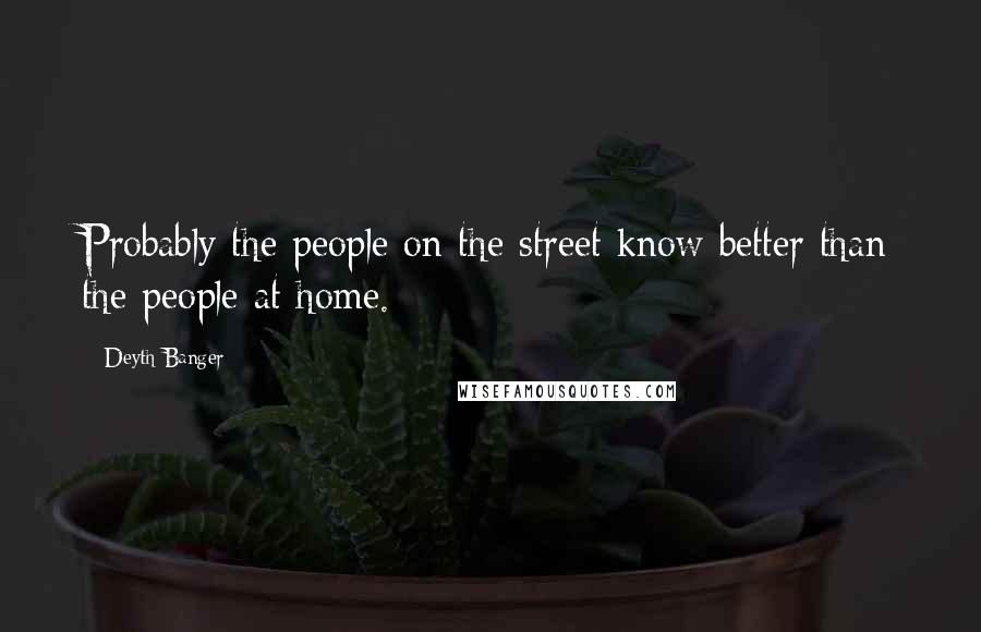 Deyth Banger Quotes: Probably the people on the street know better than the people at home.
