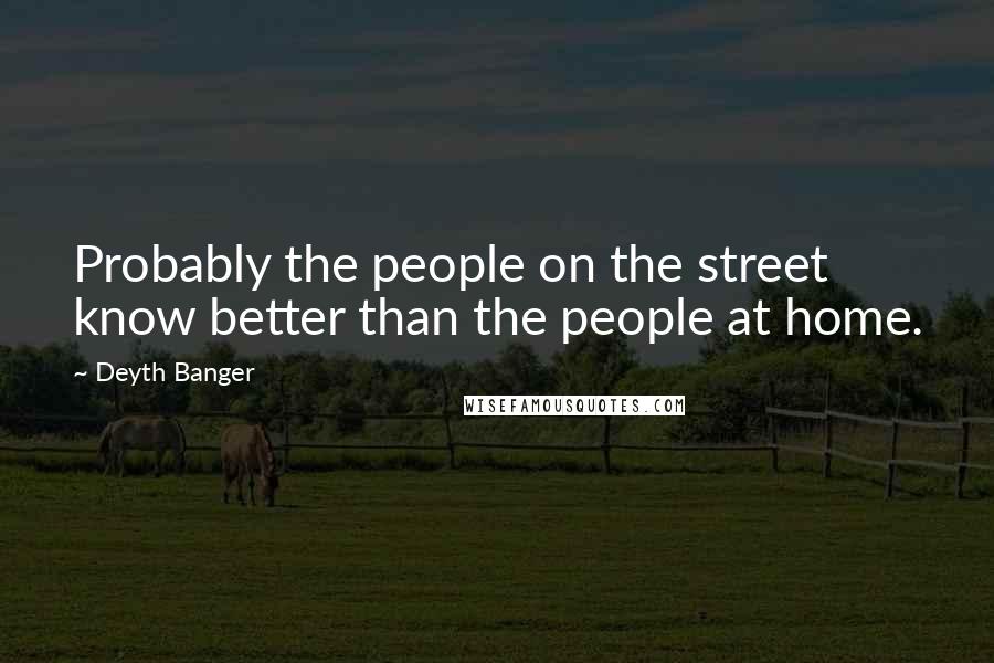 Deyth Banger Quotes: Probably the people on the street know better than the people at home.