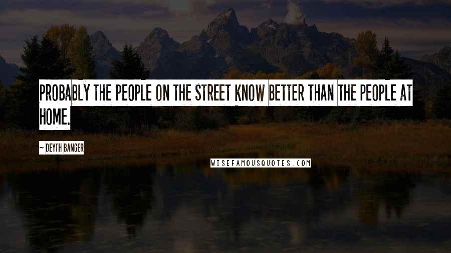 Deyth Banger Quotes: Probably the people on the street know better than the people at home.