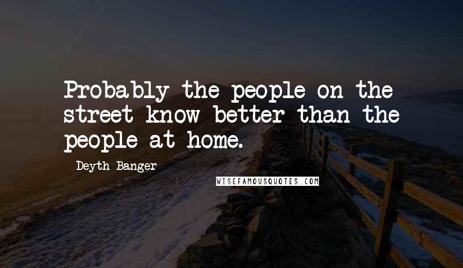 Deyth Banger Quotes: Probably the people on the street know better than the people at home.