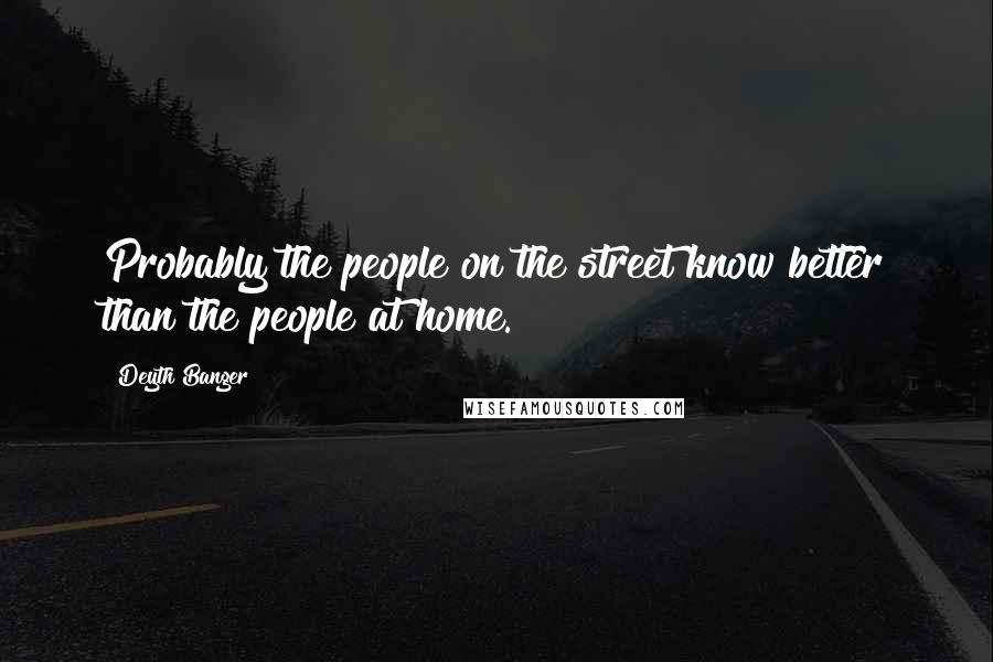 Deyth Banger Quotes: Probably the people on the street know better than the people at home.