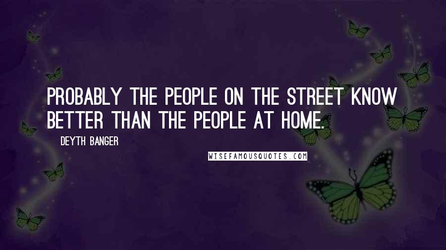 Deyth Banger Quotes: Probably the people on the street know better than the people at home.