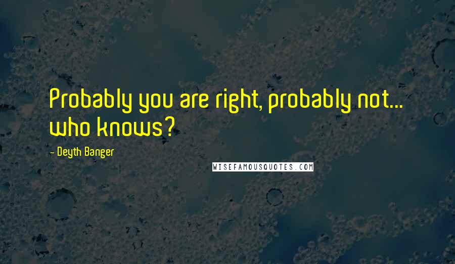 Deyth Banger Quotes: Probably you are right, probably not... who knows?