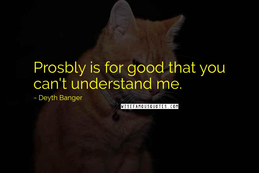 Deyth Banger Quotes: Prosbly is for good that you can't understand me.