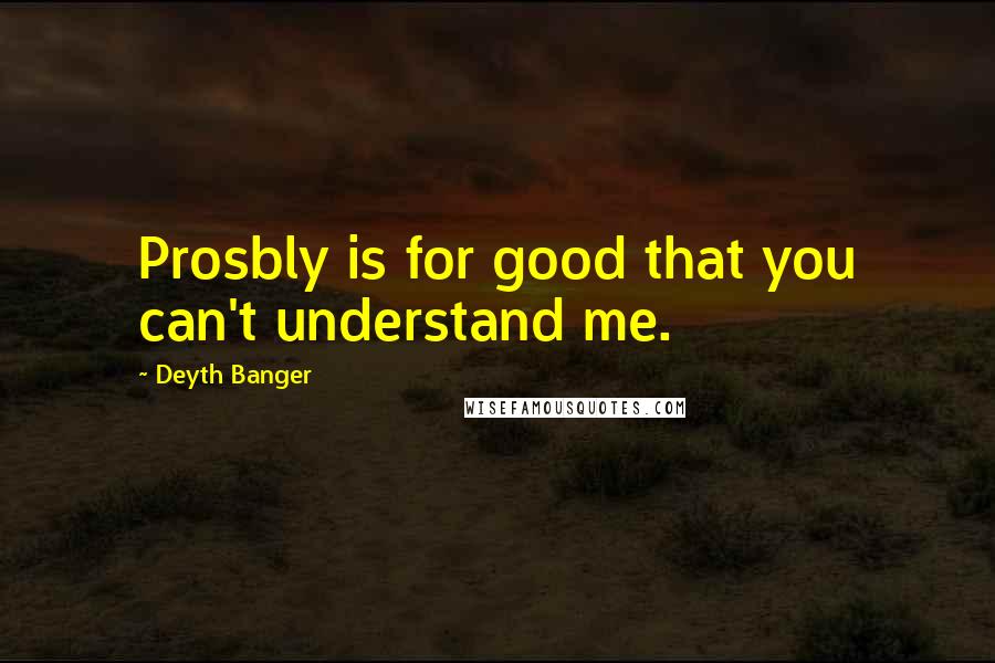 Deyth Banger Quotes: Prosbly is for good that you can't understand me.