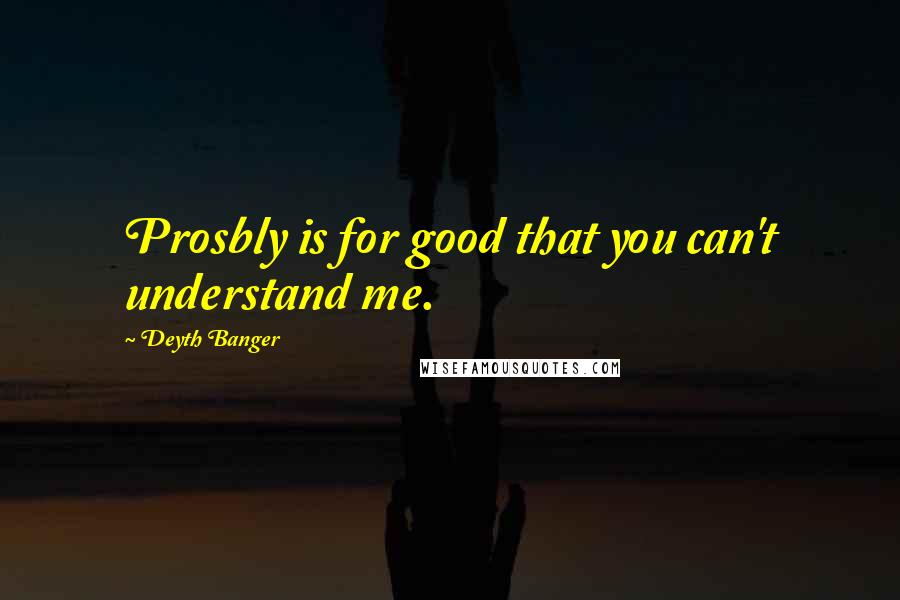 Deyth Banger Quotes: Prosbly is for good that you can't understand me.