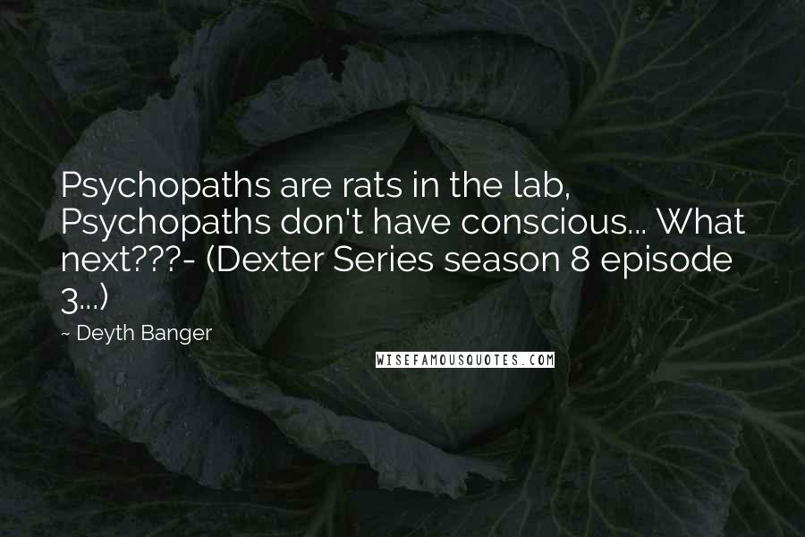 Deyth Banger Quotes: Psychopaths are rats in the lab, Psychopaths don't have conscious... What next???- (Dexter Series season 8 episode 3...)