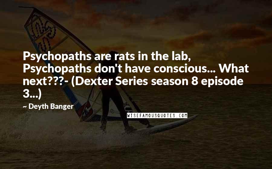 Deyth Banger Quotes: Psychopaths are rats in the lab, Psychopaths don't have conscious... What next???- (Dexter Series season 8 episode 3...)