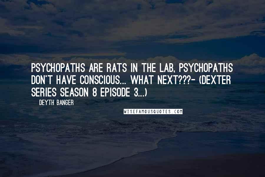 Deyth Banger Quotes: Psychopaths are rats in the lab, Psychopaths don't have conscious... What next???- (Dexter Series season 8 episode 3...)