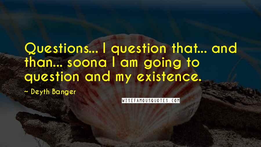 Deyth Banger Quotes: Questions... I question that... and than... soona I am going to question and my existence.