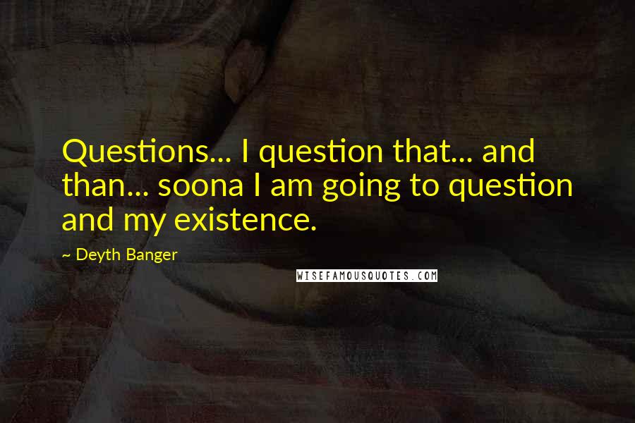 Deyth Banger Quotes: Questions... I question that... and than... soona I am going to question and my existence.