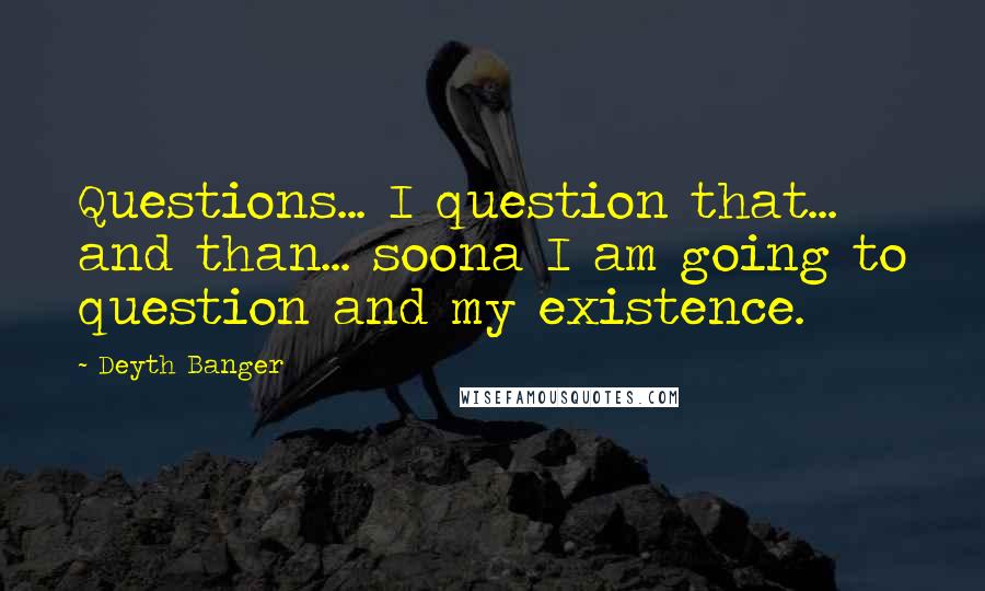 Deyth Banger Quotes: Questions... I question that... and than... soona I am going to question and my existence.