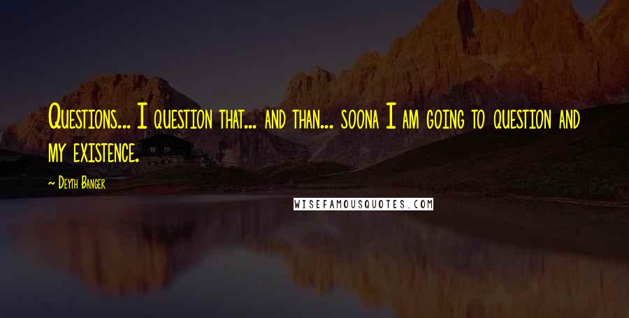 Deyth Banger Quotes: Questions... I question that... and than... soona I am going to question and my existence.