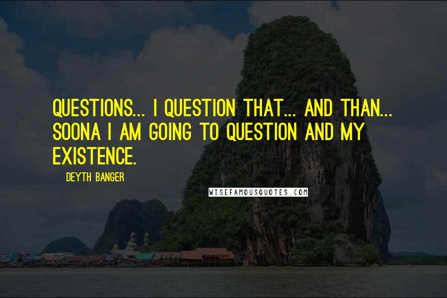 Deyth Banger Quotes: Questions... I question that... and than... soona I am going to question and my existence.