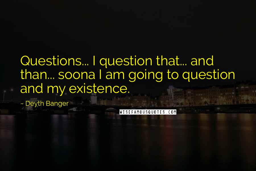 Deyth Banger Quotes: Questions... I question that... and than... soona I am going to question and my existence.