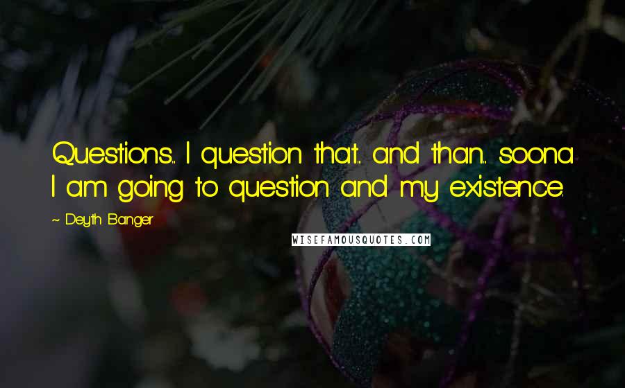 Deyth Banger Quotes: Questions... I question that... and than... soona I am going to question and my existence.