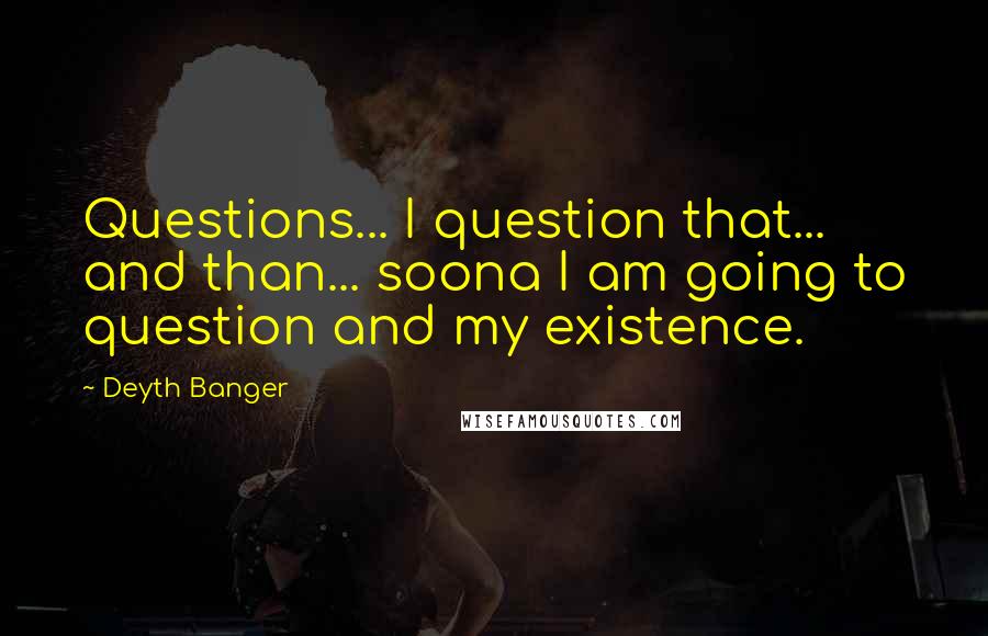 Deyth Banger Quotes: Questions... I question that... and than... soona I am going to question and my existence.