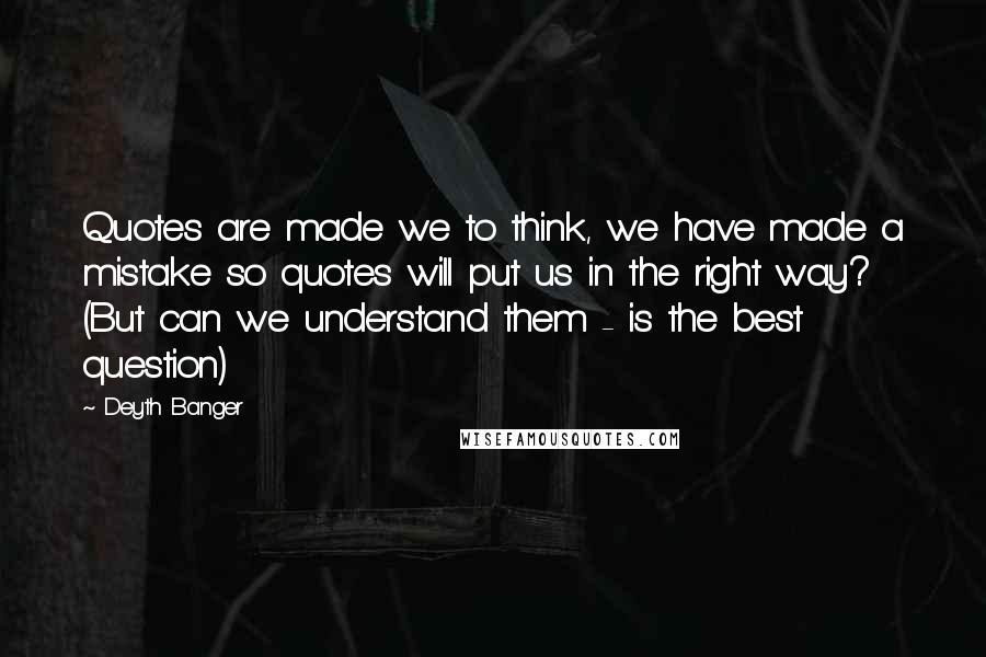 Deyth Banger Quotes: Quotes are made we to think, we have made a mistake so quotes will put us in the right way? (But can we understand them - is the best question)