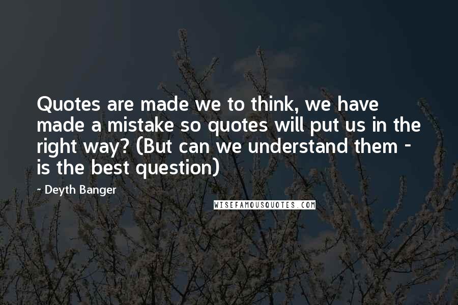 Deyth Banger Quotes: Quotes are made we to think, we have made a mistake so quotes will put us in the right way? (But can we understand them - is the best question)