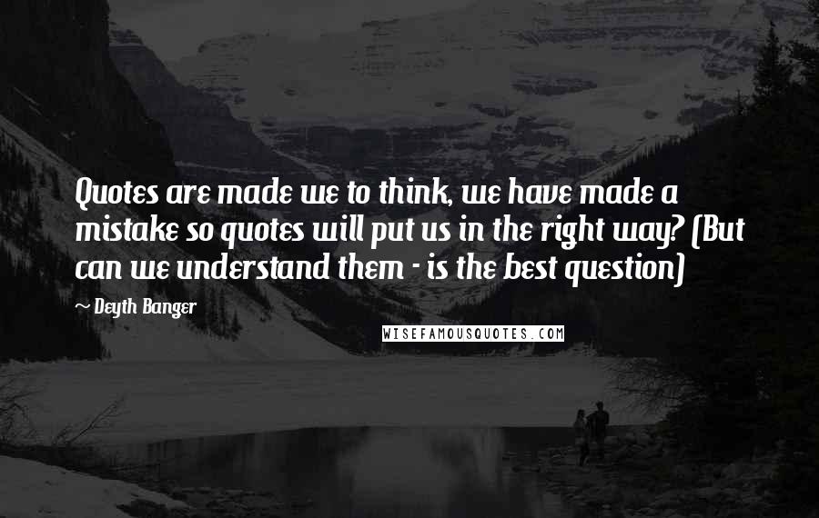 Deyth Banger Quotes: Quotes are made we to think, we have made a mistake so quotes will put us in the right way? (But can we understand them - is the best question)