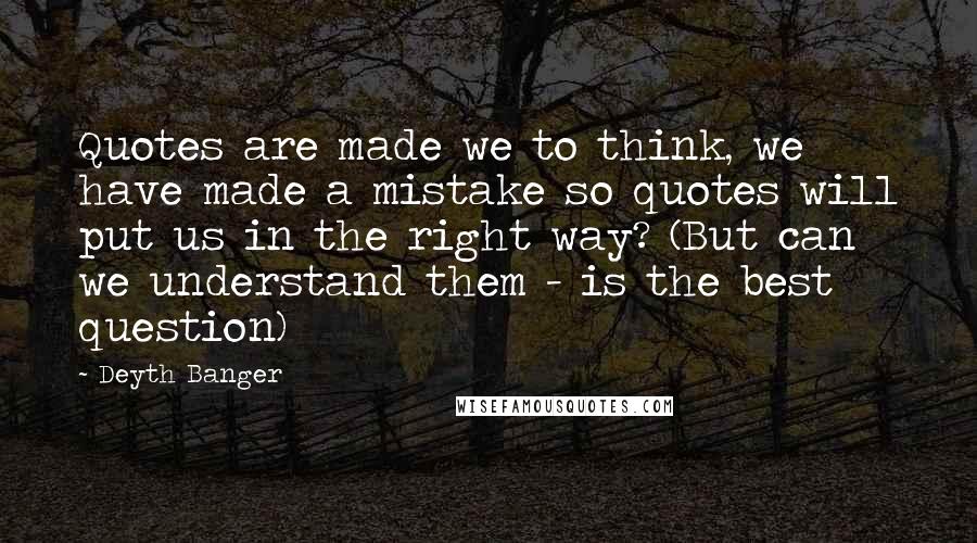 Deyth Banger Quotes: Quotes are made we to think, we have made a mistake so quotes will put us in the right way? (But can we understand them - is the best question)