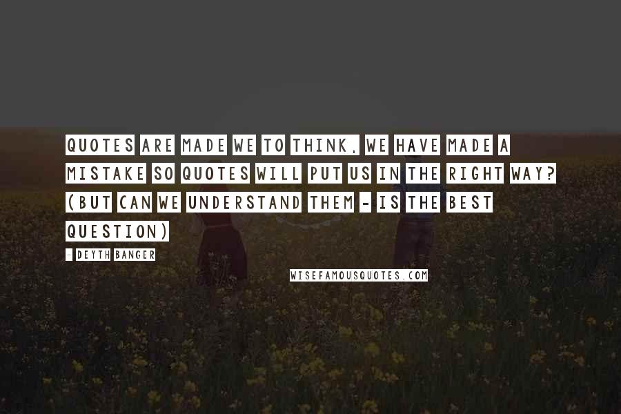 Deyth Banger Quotes: Quotes are made we to think, we have made a mistake so quotes will put us in the right way? (But can we understand them - is the best question)